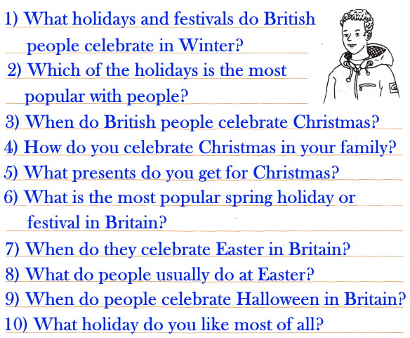 35. Gerald lives in the United Kingdom not far from the city of Manchester. Write 8 − 10 questions that you could ask him about the holidays and festivals people celebrate in his country.